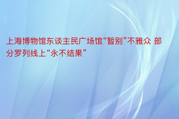 上海博物馆东谈主民广场馆“暂别”不雅众 部分罗列线上“永不结果”